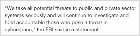 "We take all potential threats to public and private sector systems seriously, and will continue to investigate and hold accountable those who pose a threat in cyberspace," the FBI said in a statement.