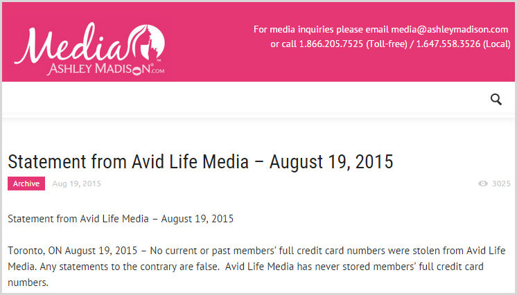 No current or past members’ full credit card numbers were stolen from Avid Life Media. Any statements to the contrary are false.  Avid Life Media has never stored members’ full credit card numbers.