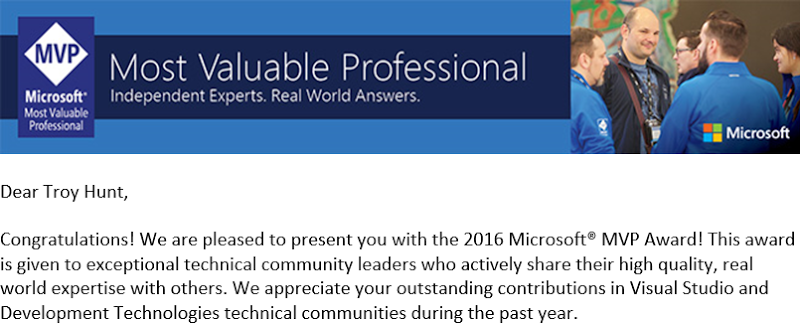 Congratulations! We are pleased to present you with the 2016 Microsoft® MVP Award! This award is given to exceptional technical community leaders who actively share their high quality, real world expertise with others. We appreciate your outstanding contributions in Visual Studio and Development Technologies technical communities during the past year.